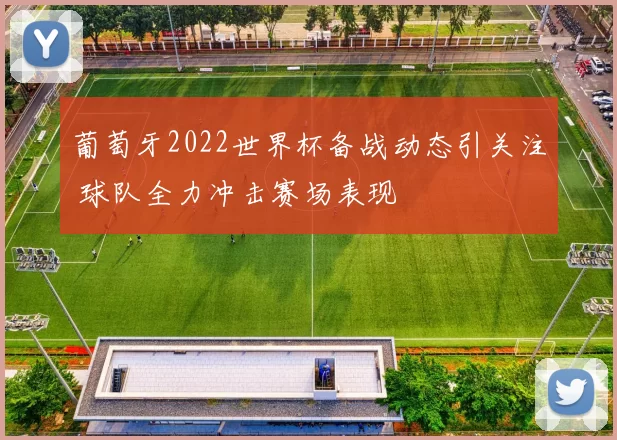 葡萄牙2022世界杯备战动态引关注 球队全力冲击赛场表现