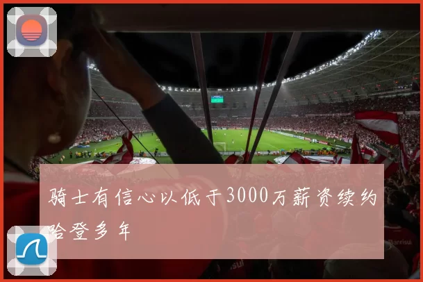 骑士有信心以低于3000万薪资续约哈登多年