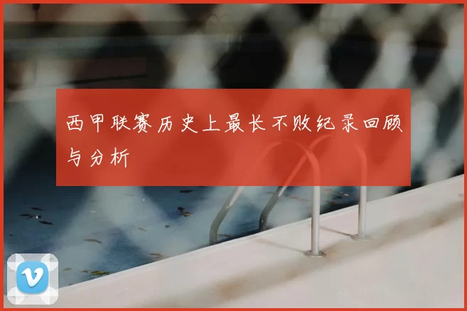 西甲联赛历史上最长不败纪录回顾与分析