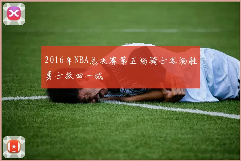 2016年NBA总决赛第五场骑士客场胜勇士扳回一城