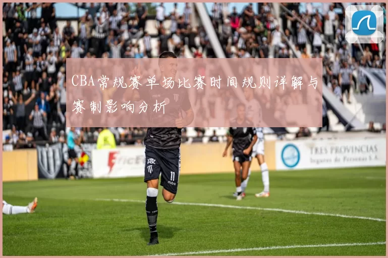 CBA常规赛单场比赛时间规则详解与赛制影响分析