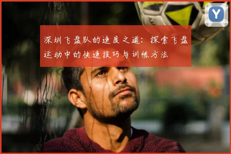 深圳飞盘队的速度之道:探索飞盘运动中的快速技巧与训练方法