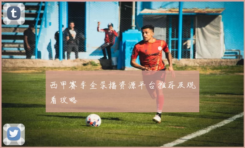 西甲赛季全录播资源平台推荐及观看攻略