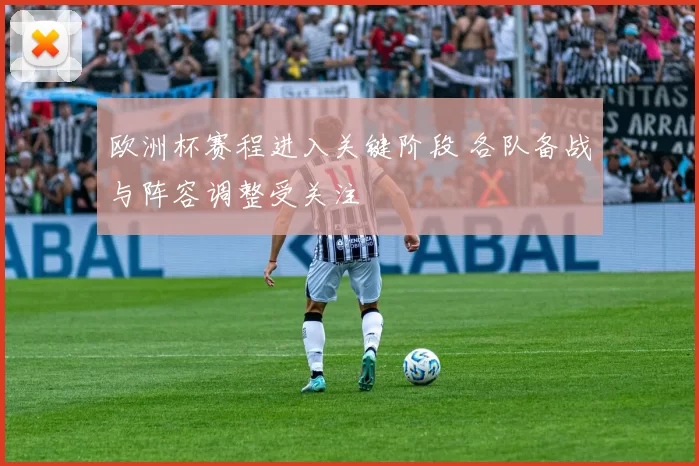 欧洲杯赛程进入关键阶段 各队备战与阵容调整受关注