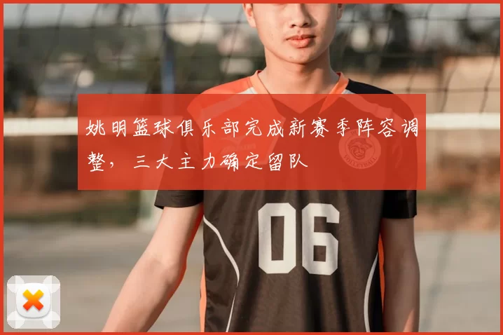姚明篮球俱乐部完成新赛季阵容调整,三大主力确定留队
