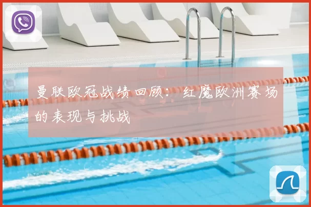 曼联欧冠战绩回顾:红魔欧洲赛场的表现与挑战
