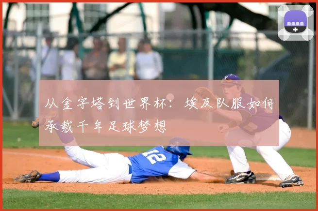 从金字塔到世界杯：埃及队服如何承载千年足球梦想
