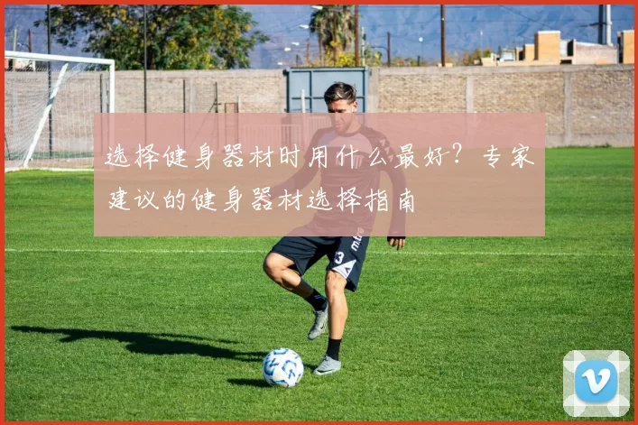 选择健身器材时用什么最好？专家建议的健身器材选择指南