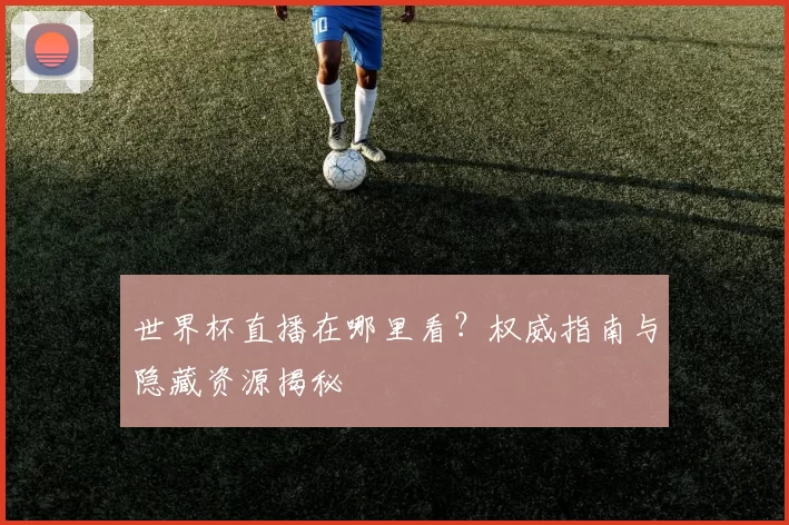 世界杯直播在哪里看?权威指南与隐藏资源揭秘