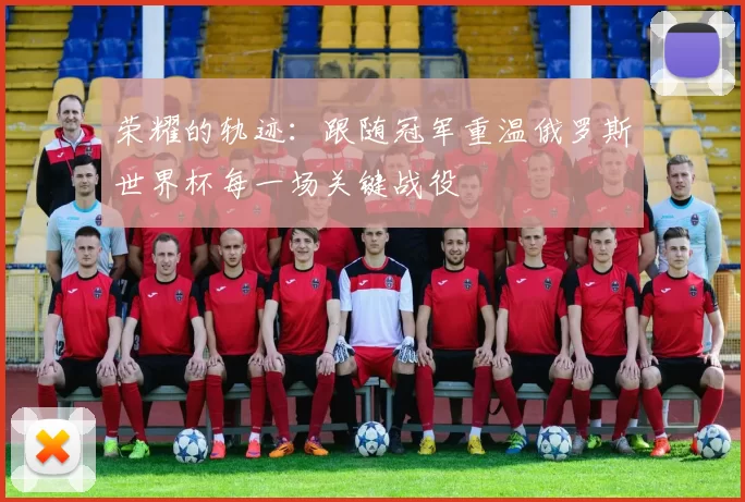 荣耀的轨迹：跟随冠军重温俄罗斯世界杯每一场关键战役