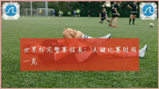 世界杯完整赛程表：关键比赛时间一览