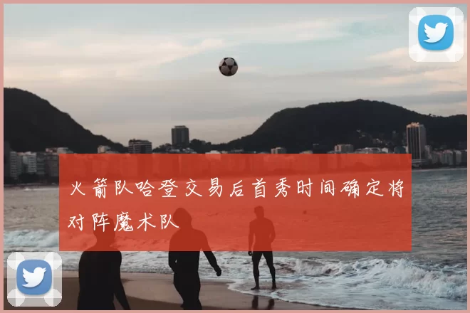 火箭队哈登交易后首秀时间确定将对阵魔术队