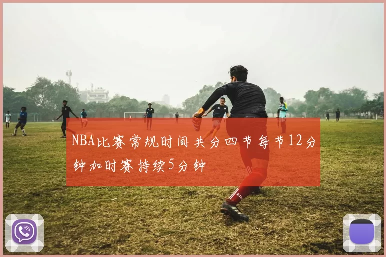 NBA比赛常规时间共分四节每节12分钟加时赛持续5分钟