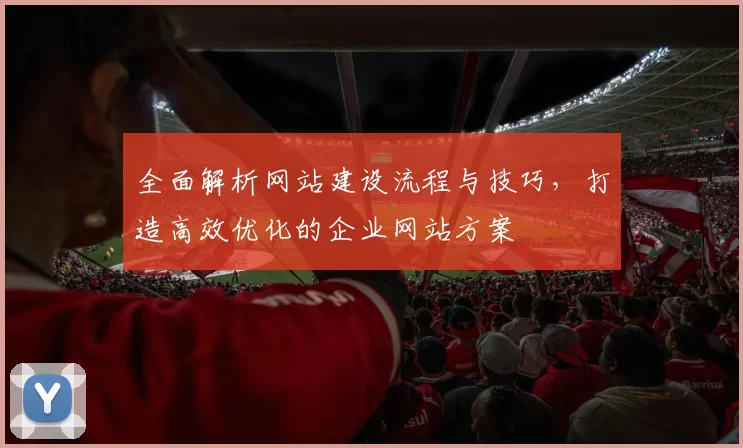 全面解析网站建设流程与技巧,打造高效优化的企业网站方案