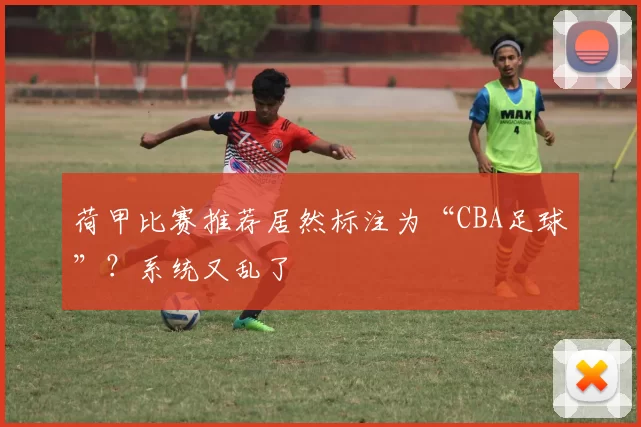 荷甲比赛推荐居然标注为“CBA足球”？系统又乱了