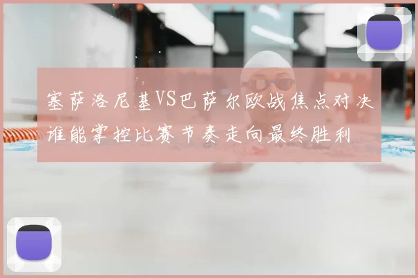 塞萨洛尼基VS巴萨尔欧战焦点对决谁能掌控比赛节奏走向最终胜利