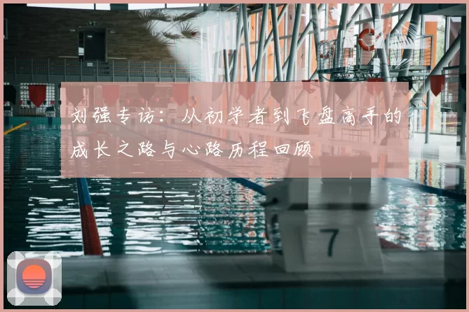 刘强专访:从初学者到飞盘高手的成长之路与心路历程回顾