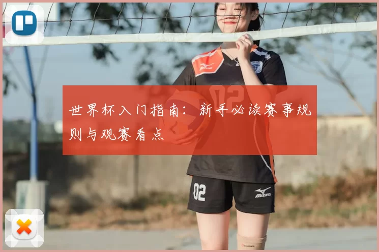 世界杯入门指南:新手必读赛事规则与观赛看点