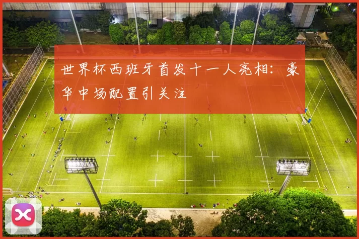 世界杯西班牙首发十一人亮相:豪华中场配置引关注