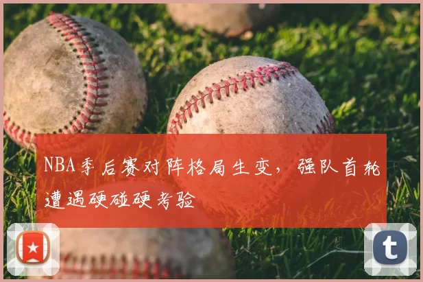 NBA季后赛对阵格局生变,强队首轮遭遇硬碰硬考验
