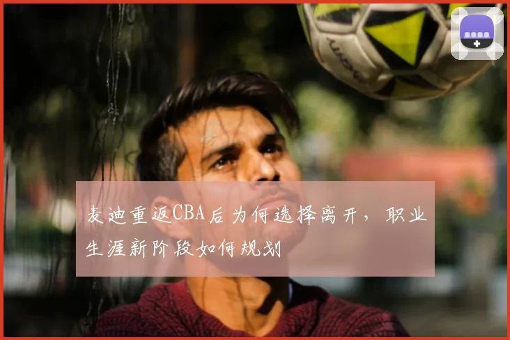 麦迪重返CBA后为何选择离开，职业生涯新阶段如何规划