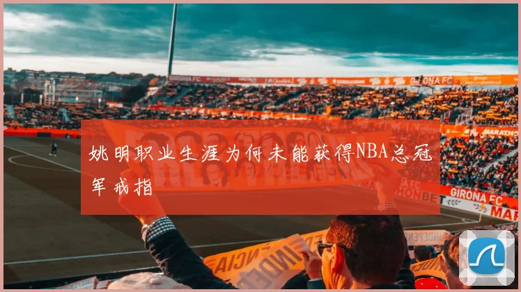 姚明职业生涯为何未能获得NBA总冠军戒指