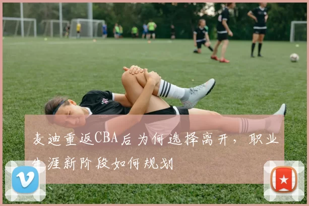 麦迪重返CBA后为何选择离开，职业生涯新阶段如何规划