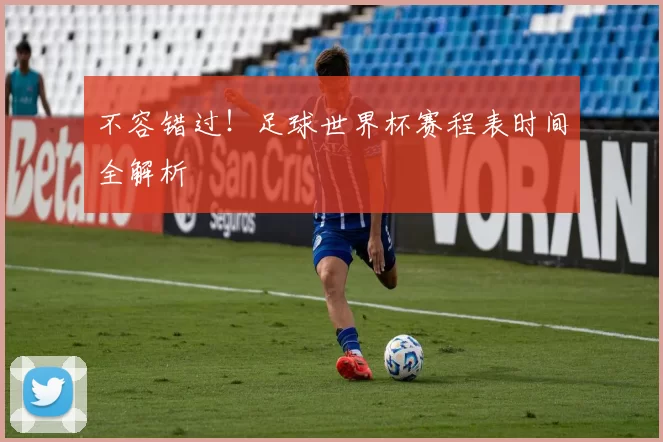 不容错过！足球世界杯赛程表时间全解析