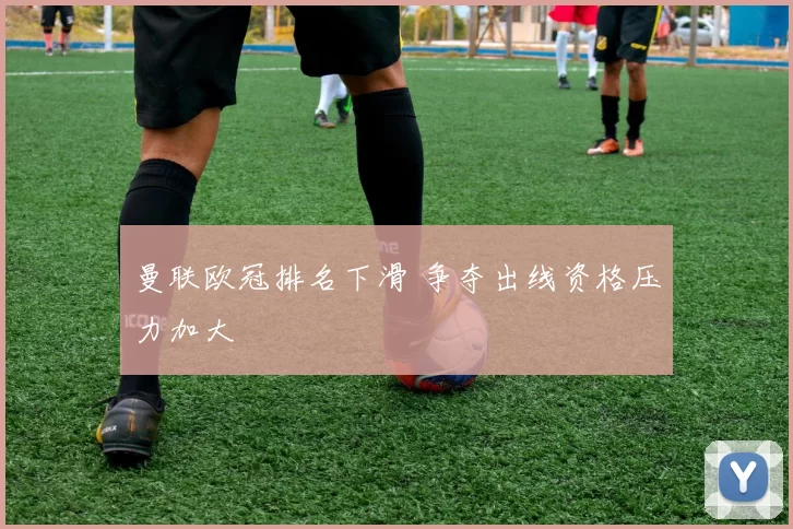 曼联欧冠排名下滑 争夺出线资格压力加大