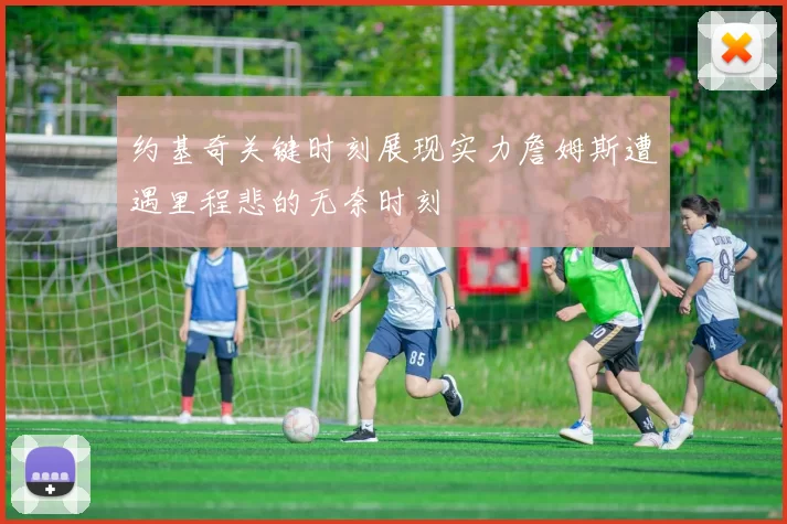 约基奇关键时刻展现实力詹姆斯遭遇里程悲的无奈时刻