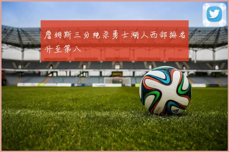 詹姆斯三分绝杀勇士湖人西部排名升至第八