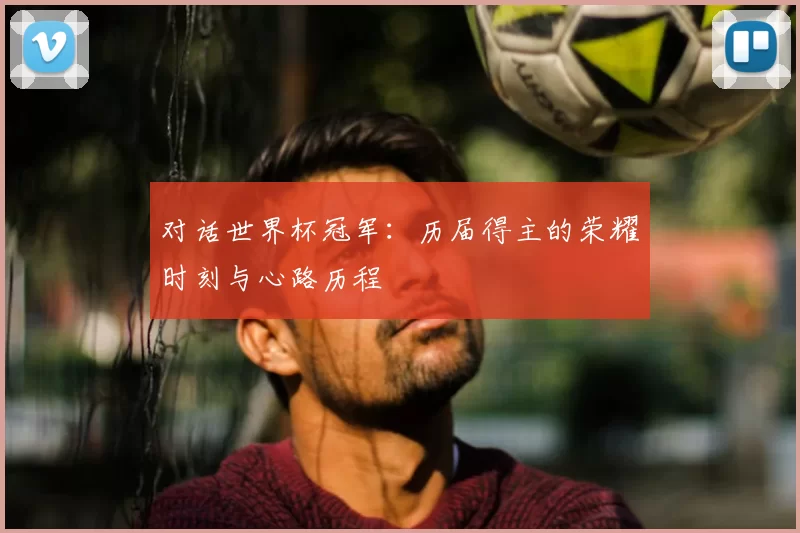 对话世界杯冠军：历届得主的荣耀时刻与心路历程