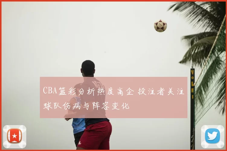 CBA篮彩分析热度高企 投注者关注球队伤病与阵容变化