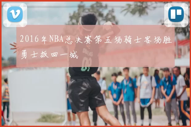 2016年NBA总决赛第五场骑士客场胜勇士扳回一城