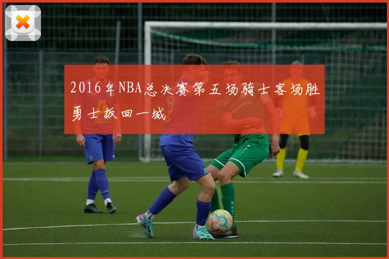 2016年NBA总决赛第五场骑士客场胜勇士扳回一城