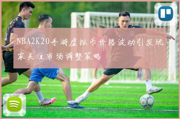 NBA2K20手游虚拟币价格波动引发玩家关注市场调整策略
