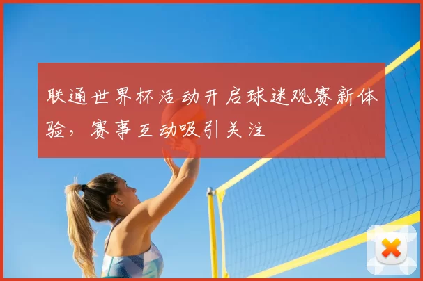 联通世界杯活动开启球迷观赛新体验,赛事互动吸引关注
