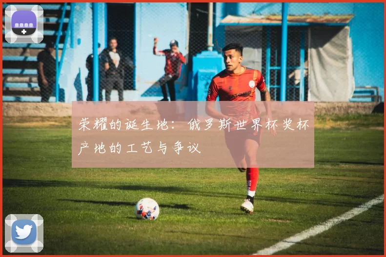 荣耀的诞生地:俄罗斯世界杯奖杯产地的工艺与争议