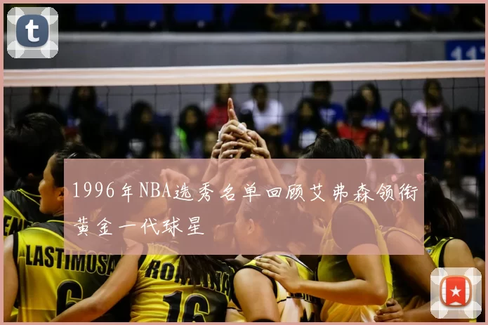 1996年NBA选秀名单回顾艾弗森领衔黄金一代球星