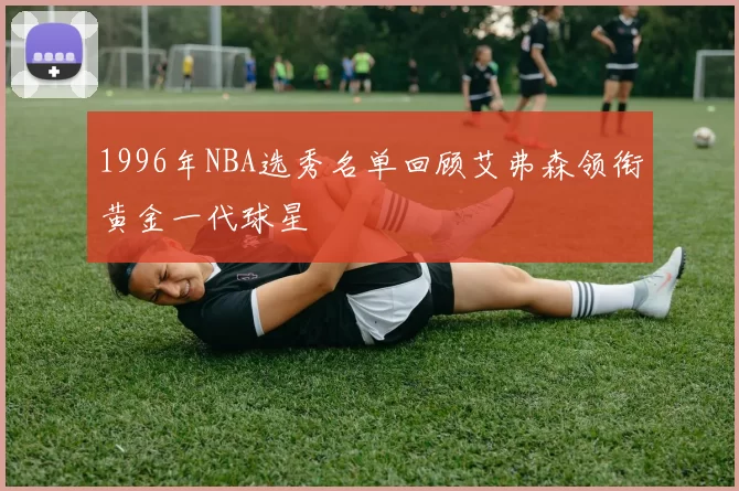 1996年NBA选秀名单回顾艾弗森领衔黄金一代球星