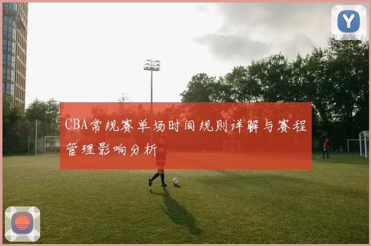 CBA常规赛单场时间规则详解与赛程管理影响分析