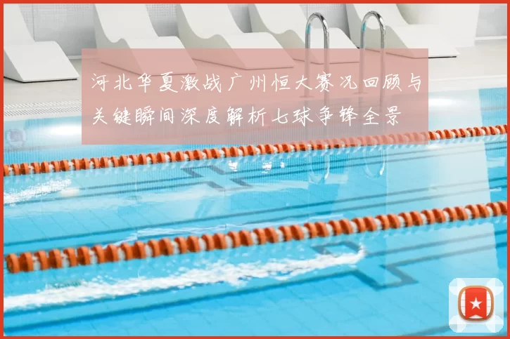 河北华夏激战广州恒大赛况回顾与关键瞬间深度解析七球争锋全景