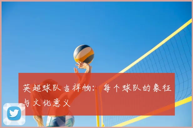 英超球队吉祥物：每个球队的象征与文化意义