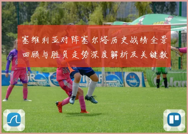 塞维利亚对阵塞尔塔历史战绩全景回顾与胜负走势深度解析及关键数据