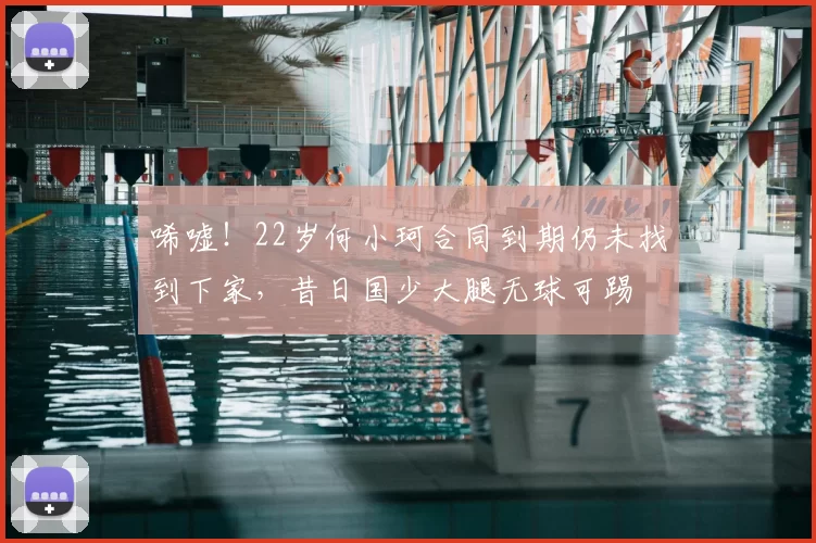 唏嘘!22岁何小珂合同到期仍未找到下家,昔日国少大腿无球可踢