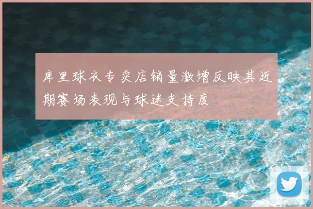 库里球衣专卖店销量激增反映其近期赛场表现与球迷支持度