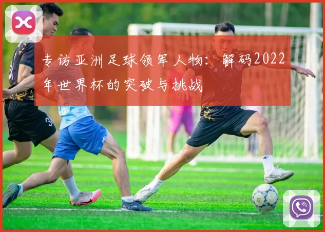 专访亚洲足球领军人物:解码2022年世界杯的突破与挑战