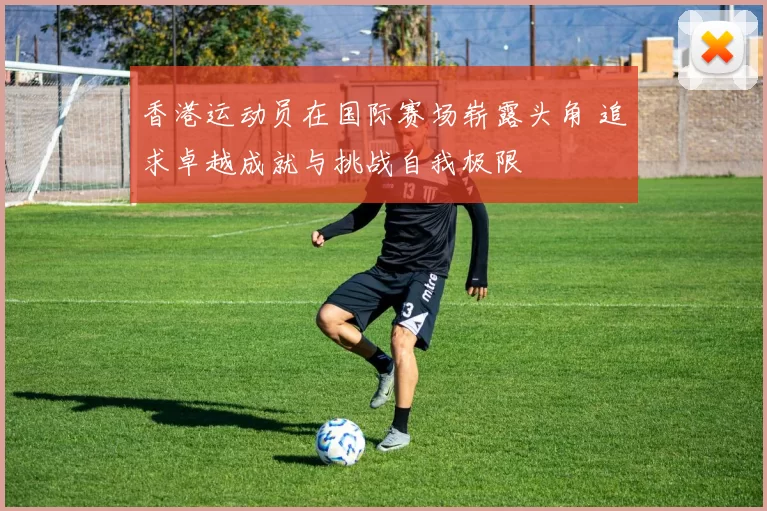 香港运动员在国际赛场崭露头角 追求卓越成就与挑战自我极限