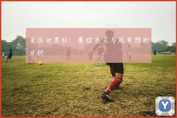 竞技世界杯：赛程亮点与冠军预测分析