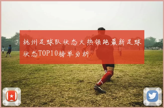 杭州足球队状态火热领跑最新足球状态TOP10榜单分析